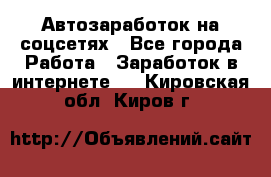 Автозаработок на соцсетях - Все города Работа » Заработок в интернете   . Кировская обл.,Киров г.